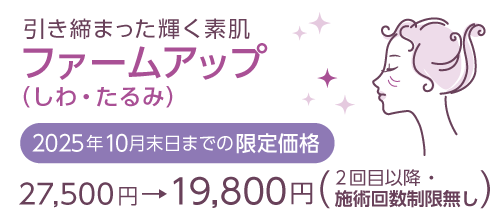 引き締まった輝く素肌 ファームアップ（しわ・たるみ）期間限定価格　27,500円→19,800円（2025年9月10月）